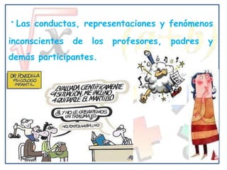 ·Las   conductas, representaciones y fenómenos
inconscientes   de   los   profesores,   padres   y
demás participantes.
 