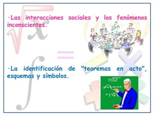 ·Las interacciones sociales y los fenómenos
inconscientes.




·La identificación de "teoremas en acto",
esquemas y símbolos.
 