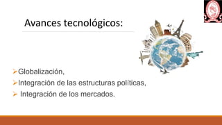 Globalización,
Integración de las estructuras políticas,
 Integración de los mercados.
Avances tecnológicos:
 