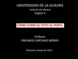 CÓMO SUBIR SU FOTO AL PERFIL
Profesor
ORLANDO CARCAMO BERRIO
UNIVERSIDAD DE LA GUAJIRA
Instituto de Idiomas
English 4
Riohacha, Mayo de 2014
 
