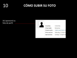 CÓMO SUBIR SU FOTO
Si todo se ha
hecho bien, se
cierran las
ventanas de subida
y aparece la foto
del usuario en este
lugar (pero aún no
se ha guardado).
10
Para que se guarde
la foto, dé clic
sobre el botón
«Update profile»
 