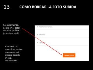 CÓMO BORRAR LA FOTO SUBIDA
Posteriormente,
dé clic en el botón
«Update profile»
(actualizar perfil)
13
Para subir una
nueva foto, realice
nuevamente el
proceso descrito
en esta
presentación.
 