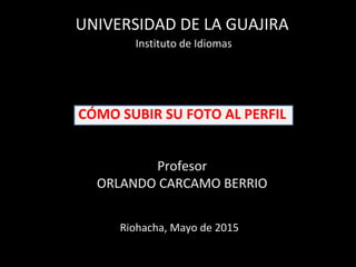 CÓMO SUBIR SU FOTO AL PERFIL
Profesor
ORLANDO CARCAMO BERRIO
UNIVERSIDAD DE LA GUAJIRA
Instituto de Idiomas
Riohacha, febrero de 2016
 