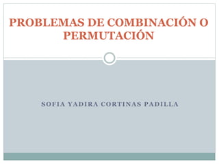 PROBLEMAS DE COMBINACIÓN O
PERMUTACIÓN

SOFIA YADIRA CORTINAS PADILLA

 