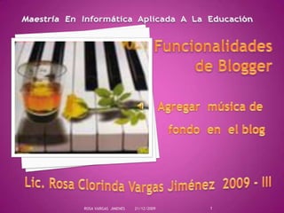 Maestría  En  Informática  Aplicada  A  La  Educación Funcionalidadesde Blogger Agregar  música de     fondo  en  el blog  Lic. Rosa Clorinda Vargas Jiménez  2009 - III 21/12/2009 1 ROSA VARGAS  JIMENES 