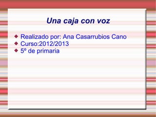 Una caja con voz
   Realizado por: Ana Casarrubios Cano
   Curso:2012/2013
   5º de primaria
 