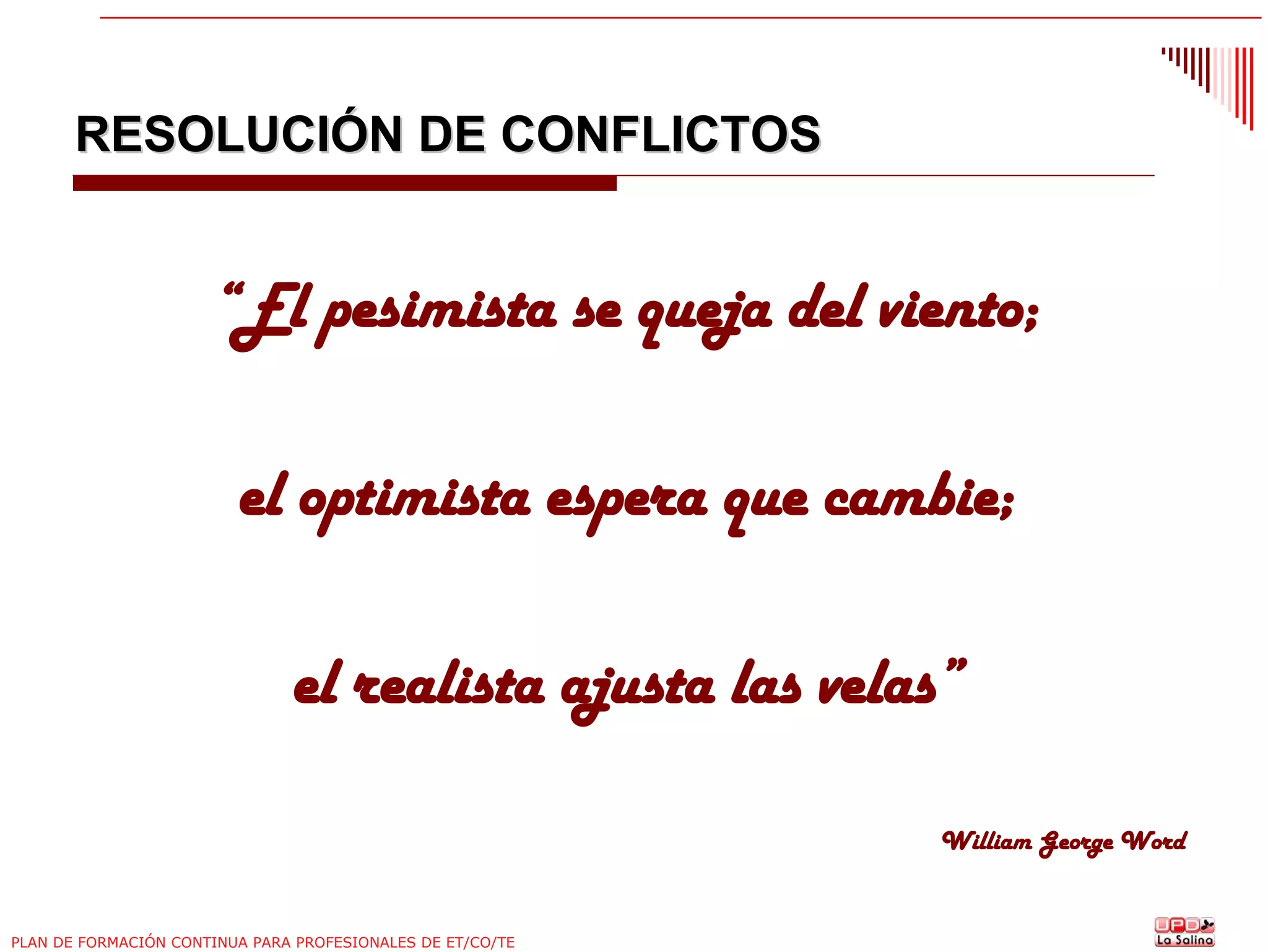RESOLUCIÓN DE CONFLICTOS

“El pesimista se queja del viento;
el optimista espera que cambie;
el realista ajusta las velas”
William George Word

PLAN DE FORMACIÓN CONTINUA PARA PROFESIONALES DE ET/CO/TE

 