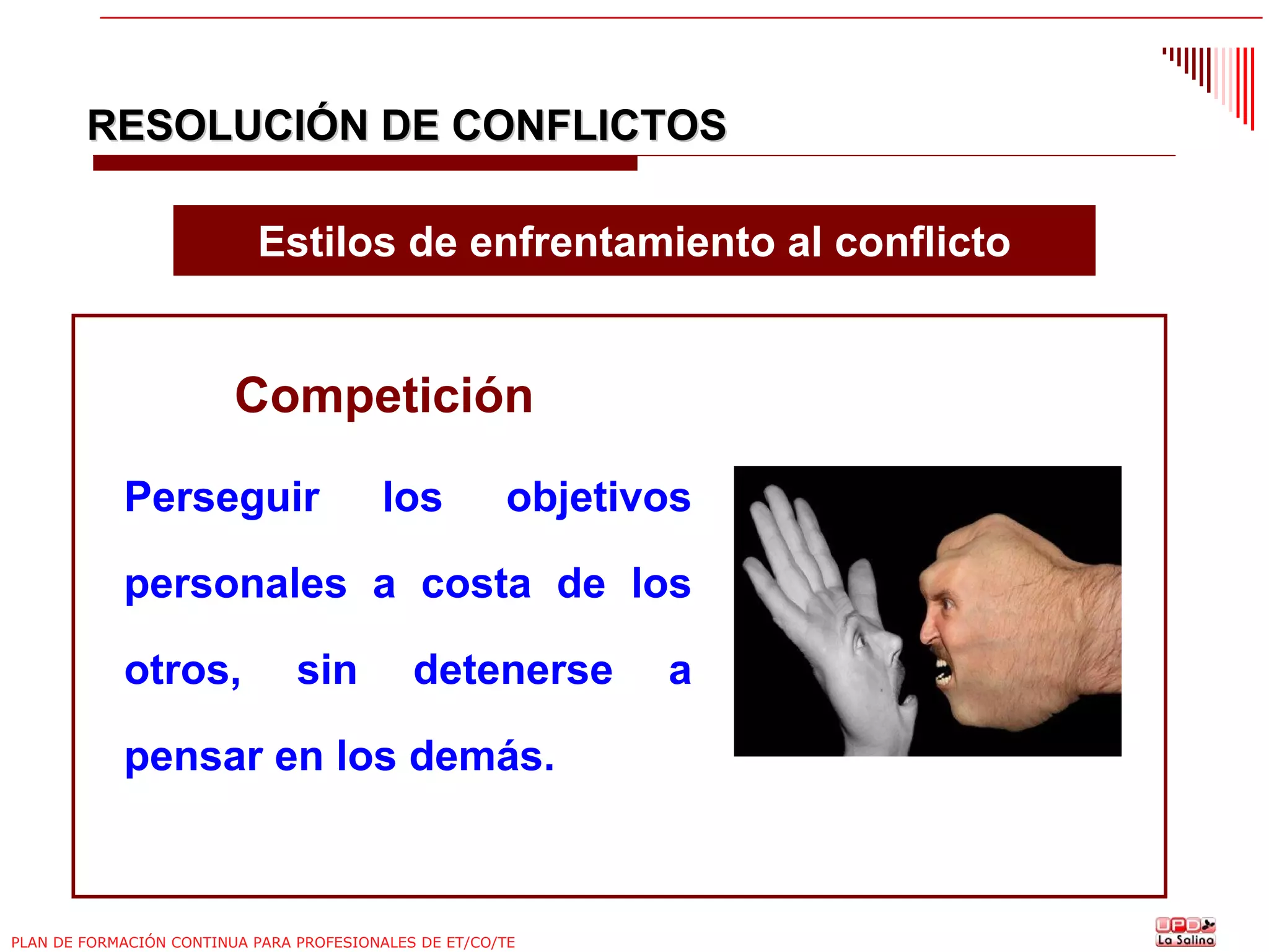 RESOLUCIÓN DE CONFLICTOS
Estilos de enfrentamiento al conflicto

Competición
Perseguir

los

objetivos

personales a costa de los
otros,

sin

detenerse

pensar en los demás.

PLAN DE FORMACIÓN CONTINUA PARA PROFESIONALES DE ET/CO/TE

a

 