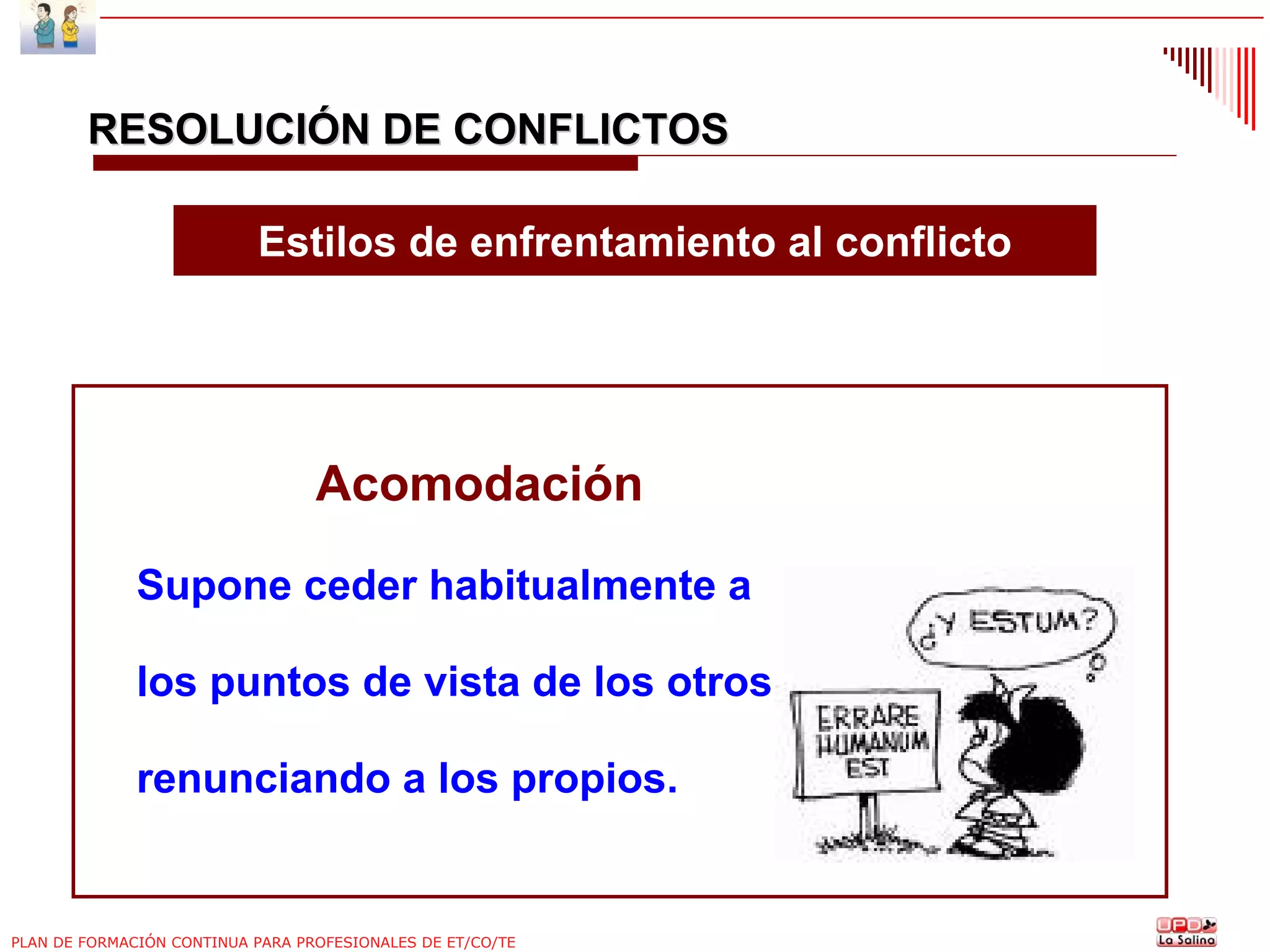 RESOLUCIÓN DE CONFLICTOS
Estilos de enfrentamiento al conflicto

Acomodación
Supone ceder habitualmente a
los puntos de vista de los otros,
renunciando a los propios.

PLAN DE FORMACIÓN CONTINUA PARA PROFESIONALES DE ET/CO/TE

 