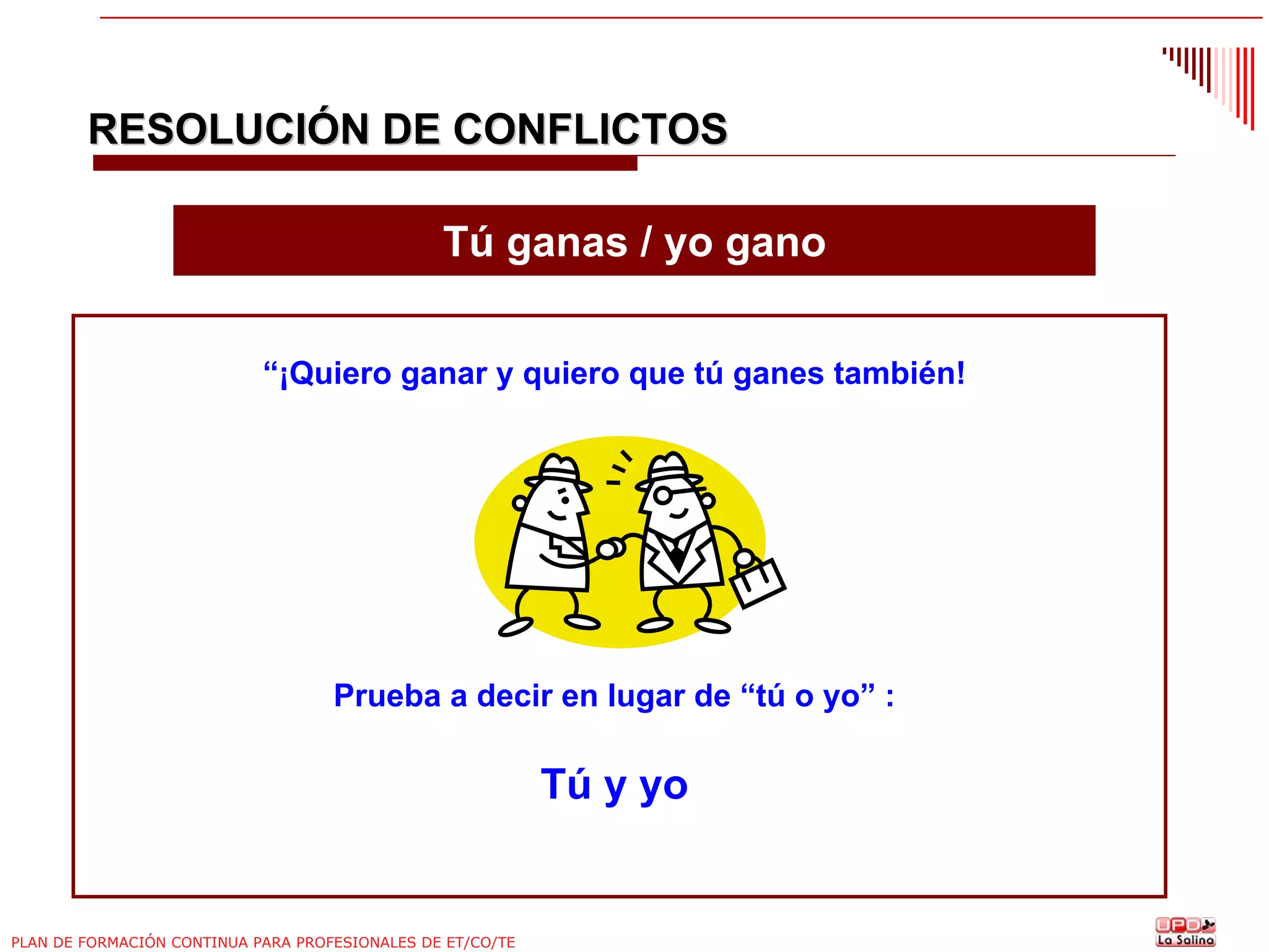 RESOLUCIÓN DE CONFLICTOS
Tú ganas / yo gano
“¡Quiero ganar y quiero que tú ganes también!

Prueba a decir en lugar de “tú o yo” :

Tú y yo

PLAN DE FORMACIÓN CONTINUA PARA PROFESIONALES DE ET/CO/TE

 