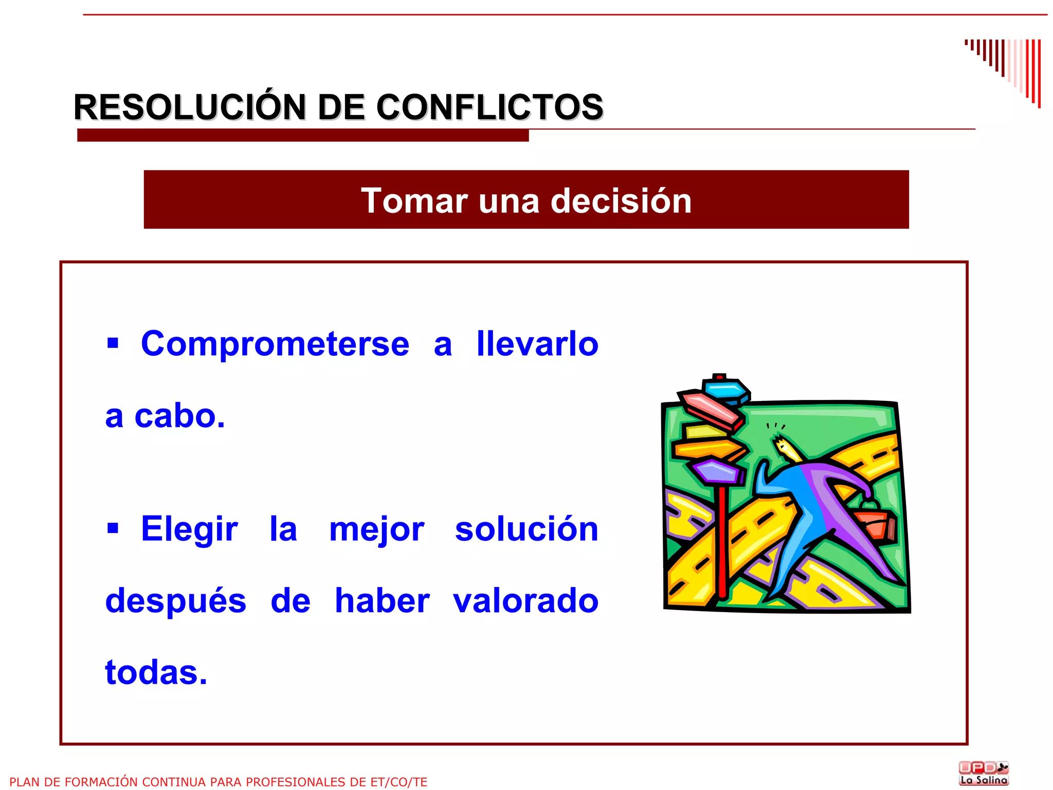RESOLUCIÓN DE CONFLICTOS
Tomar una decisión

Comprometerse a llevarlo
a cabo.
Elegir la mejor solución
después de haber valorado
todas.
PLAN DE FORMACIÓN CONTINUA PARA PROFESIONALES DE ET/CO/TE

 