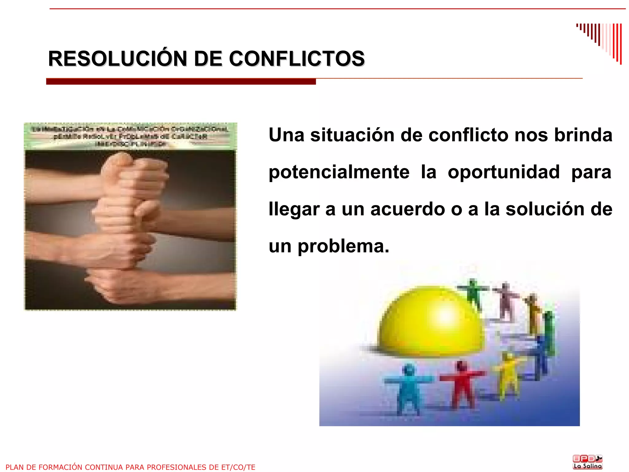 RESOLUCIÓN DE CONFLICTOS

Una situación de conflicto nos brinda
potencialmente la oportunidad para
llegar a un acuerdo o a la solución de
un problema.

PLAN DE FORMACIÓN CONTINUA PARA PROFESIONALES DE ET/CO/TE

 