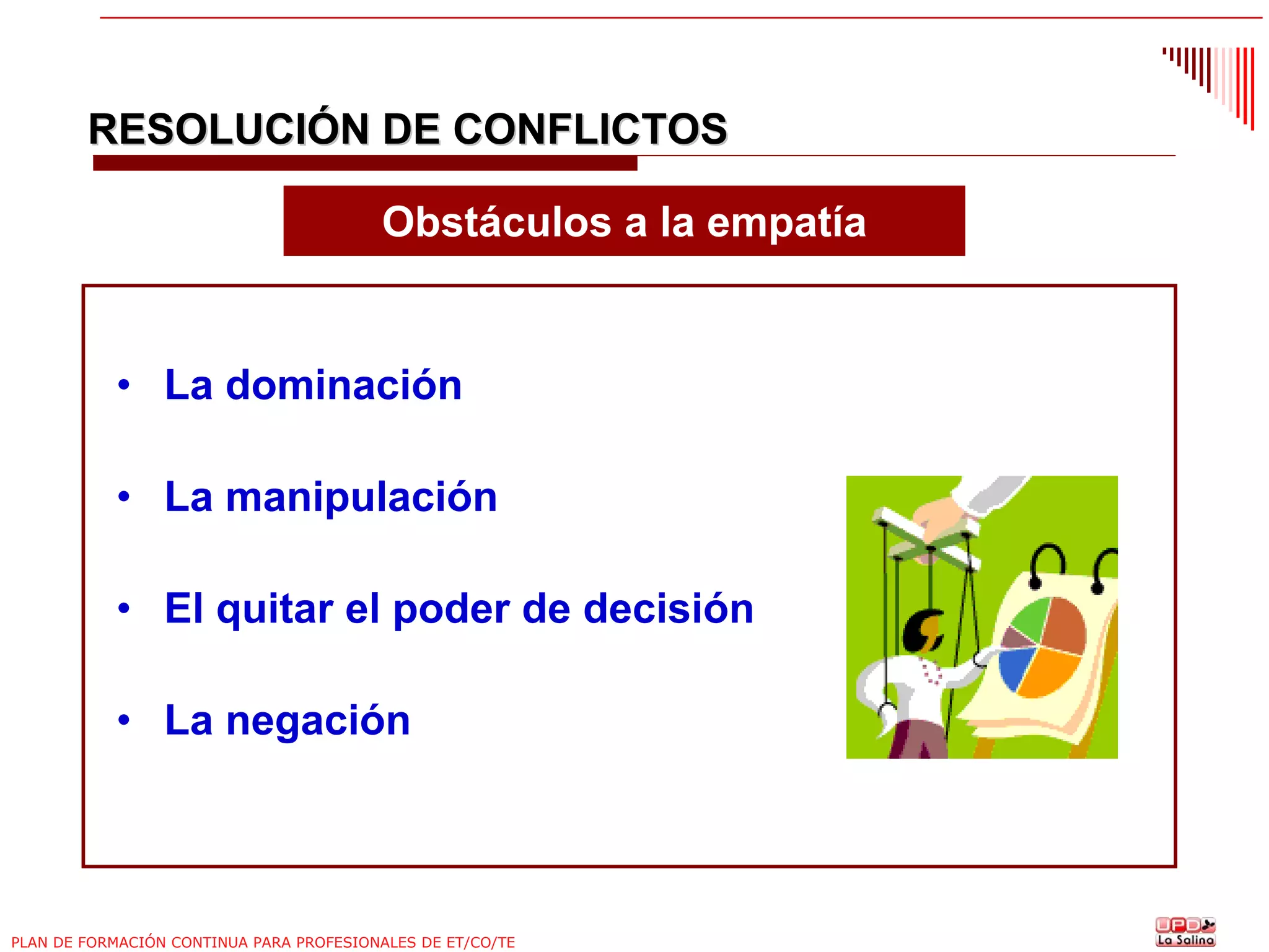 RESOLUCIÓN DE CONFLICTOS
Obstáculos a la empatía

• La dominación
• La manipulación
• El quitar el poder de decisión
• La negación

PLAN DE FORMACIÓN CONTINUA PARA PROFESIONALES DE ET/CO/TE

 