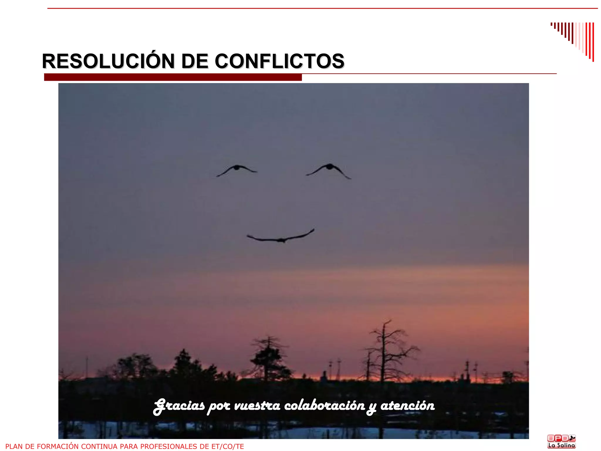 RESOLUCIÓN DE CONFLICTOS

Gracias por vuestra colaboración y atención
PLAN DE FORMACIÓN CONTINUA PARA PROFESIONALES DE ET/CO/TE

 