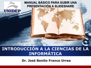 Company 
LOGO 
MANUAL BÁSICO PARA SUBIR UNA 
PRESENTACIÓN A SLIDESHARE 
INTRODUCCIÓN A LA CIENCIAS DE LA 
INFORMÁTICA 
Dr. José Benito Franco Urrea 
 