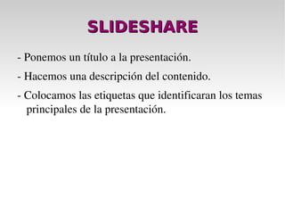 SLIDESHARE - Ponemos un título a la presentación. - Hacemos una descripción del contenido. - Colocamos las etiquetas que identificaran los temas principales de la presentación. 