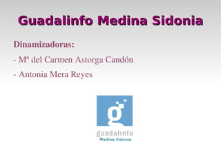 Guadalinfo Medina Sidonia Dinamizadoras: - Mª del Carmen Astorga Candón - Antonia Mera Reyes 