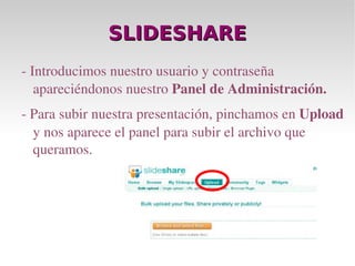 SLIDESHARE - Introducimos nuestro usuario y contraseña apareciéndonos nuestro  Panel de Administración. - Para subir nuestra presentación, pinchamos en  Upload  y nos aparece el panel para subir el archivo que queramos. 