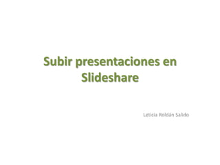 Subir presentaciones en
       Slideshare

                 Leticia Roldán Salido
 