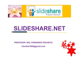 SLIDESHARE.NET 
PROFESOR: ING. FERNANDO PACHECO 
irlandita1986@gmail.com 
 