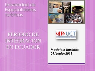 Universidad de Especialidades Turísticas PERIODO DE INTEGRACION EN ECUADOR  Madelein Bastidas 09/Junio/2011 