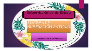 SISTEMA DE
NUMERACIÓN ANTIGUO
Universidad Central del Ecuador
Mery Elisabeth Tandazo Ajila
 