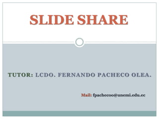 SLIDE SHARE


TUTOR: LCDO. FERNANDO PACHECO OLEA.


                 Mail: fpachecoo@unemi.edu.ec
 