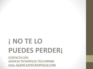 CONTACTACON:
AGENCIATECNOPOLIS.TELF:000000
WEB:AGENCIATECNOPOLIS.COM
¡ NO TE LO
PUEDES PERDER¡