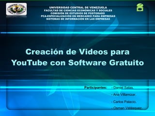 Creación de Videos para YouTube con Software Gratuito Participantes: - Daniel Salas.  - Ana Villamizar, - Carlos Palacio. - Osman Velásquez. UNIVERSIDAD CENTRAL DE VENEZUELA FACULTAD DE CIENCIAS ECONÓMICAS Y SOCIALES COMISIÓN DE ESTUDIOS DE POSTGRADO  PCA-ESPECIALIZACIÓN EN MERCADEO PARA EMPRESAS SISTEMAS DE INFORMACIÓN EN LAS EMPRESAS 