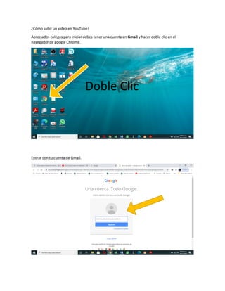 ¿Cómo subir un video en YouTube?
Apreciados colegas para iniciar debes tener una cuenta en Gmail y hacer doble clic en el
navegador de google Chrome.
Entrar con tu cuenta de Gmail.
Doble Clic
 