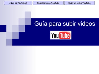 Guía para subir videos Registrarse en YouTube Subir un video YouTube ¿Qué es YouTube? 