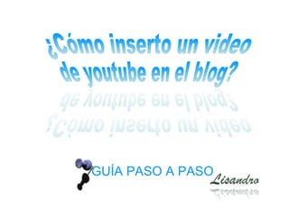 GUÍA PASO A PASO ¿Cómo inserto un video  de youtube en el blog? ¿Cómo inserto un video  de youtube en el blog? 