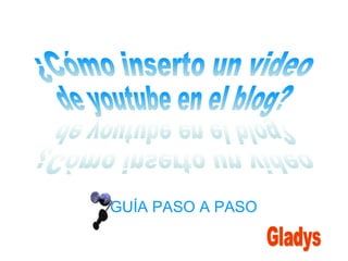GUÍA PASO A PASO Gladys ¿Cómo inserto un video de youtube en el blog? ¿Cómo inserto un video de youtube en el blog? 