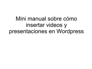 Mini manual sobre c ómo  insertar videos y presentaciones en Wordpress 