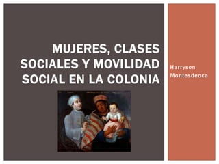 Harryson
Montesdeoca
MUJERES, CLASES
SOCIALES Y MOVILIDAD
SOCIAL EN LA COLONIA
 