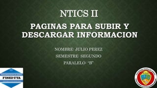 PAGINAS PARA SUBIR Y
DESCARGAR INFORMACION
NOMBRE: JULIO PEREZ
SEMESTRE: SEGUNDO
PARALELO: “B”
NTICS II
 