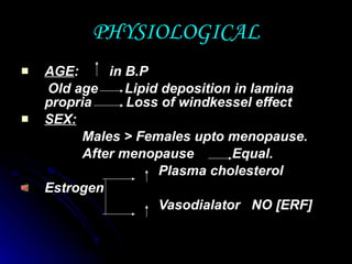 PHYSIOLOGICAL AGE :  in B.P Old age  Lipid deposition in lamina propria  Loss of windkessel effect SEX:   Males > Females upto menopause. After menopause  Equal. Plasma cholesterol Estrogen  Vasodialator  NO [ERF]  