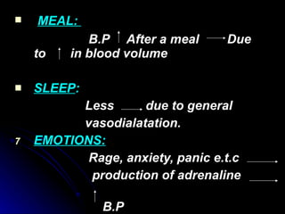 MEAL:  B.P  After a meal  Due to  in blood volume SLEEP : Less  due to general vasodialatation. EMOTIONS: Rage, anxiety, panic e.t.c production of adrenaline  B.P 