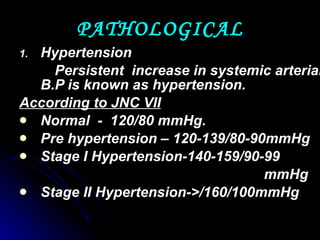 PATHOLOGICAL Hypertension Persistent  increase in systemic arterial B.P is known as hypertension. According to JNC VII Normal  -  120/80 mmHg. Pre hypertension – 120-139/80-90mmHg Stage I Hypertension-140-159/90-99 mmHg Stage II Hypertension->/160/100mmHg 