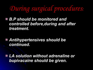 During surgical procedures : B.P should be monitored and controlled before,during and after treatment. Antihypertensives should be continued. LA solution without adrenaline or bupivacaine should be given. 