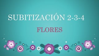 SUBITIZACIÓN 2-3-4
FLORES
 