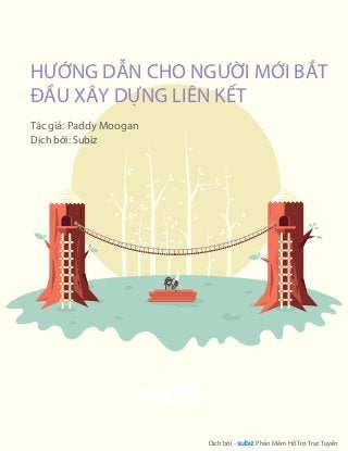 HNG DN CHO NGI MI BT 
U XÂY DNG LIÊN KT 
Tác gi: Paddy Moogan 
This free guide is brought you by Moz . 
Software and community for better marketing 
© 2014 SEOmoz, Inc. 
Dch bi - Phn Mm H T r T rc T uyn 
Dch bi: Subiz 
 