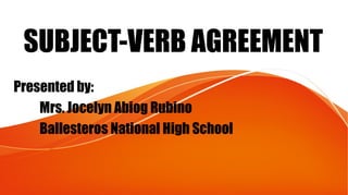 SUBJECT-VERB AGREEMENT
Presented by:
Mrs. Jocelyn Abiog Rubino
Ballesteros National High School
 