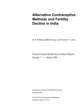 1
National Family Health Survey Subject Reports, No. 7
Alternative Contraceptive
Methods and Fertility
Decline in India
K. B. Pathak, Griffith Feeney, and Norman Y. Luther
National Family Health Survey Subject Reports
Number 7 • March 1998
International Institute for Population Sciences
Mumbai, India
East-West Center Program on Population
Honolulu, Hawaii, U.S.A.
 