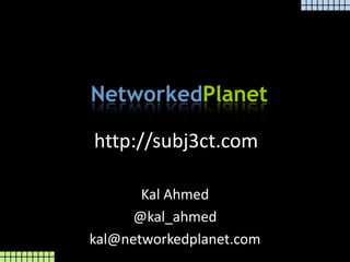 http://subj3ct.com Kal Ahmed  @kal_ahmed kal@networkedplanet.com 