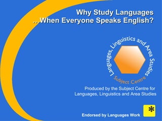 Why Study Languages Why Study Languages Produced by the Subject Centre for  Languages, Linguistics and Area Studies … When Everyone Speaks English? Endorsed by Languages Work 