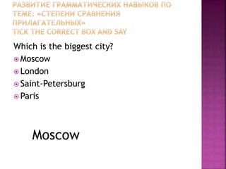 Which is the biggest city? 
Moscow 
London 
 Saint-Petersburg 
Paris 
Moscow 
 