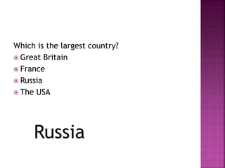 Which is the largest country? 
 Great Britain 
 France 
 Russia 
 The USA 
Russia 
 