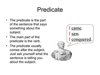 Predicate
• The predicate is the part
of the sentence that says
something about the
subject.
• The main part of the
predicate is the verb.
• The predicate usually
comes after the subject.
Just ask yourself what the
sentence is telling you
about the subject.
 