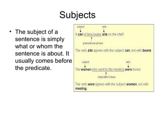 Subjects
• The subject of a
sentence is simply
what or whom the
sentence is about. It
usually comes before
the predicate.
 